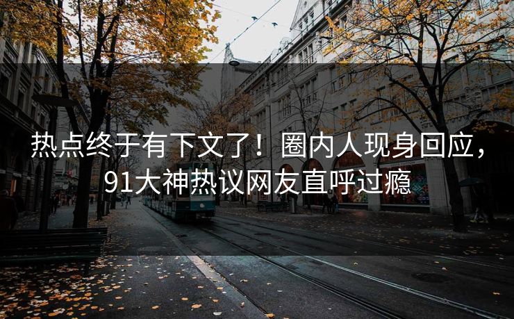 热点终于有下文了！圈内人现身回应，91大神热议网友直呼过瘾