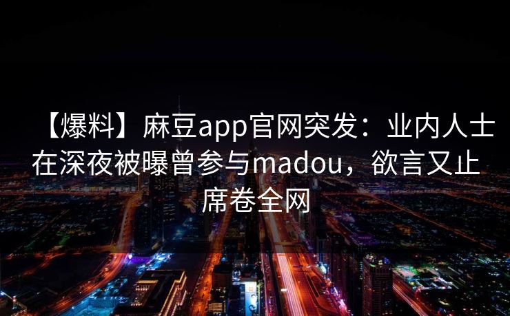 【爆料】麻豆app官网突发：业内人士在深夜被曝曾参与madou，欲言又止席卷全网
