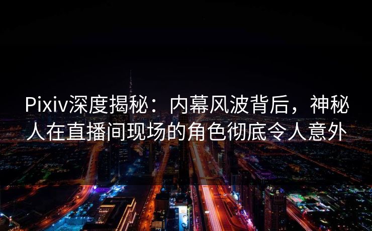 Pixiv深度揭秘：内幕风波背后，神秘人在直播间现场的角色彻底令人意外