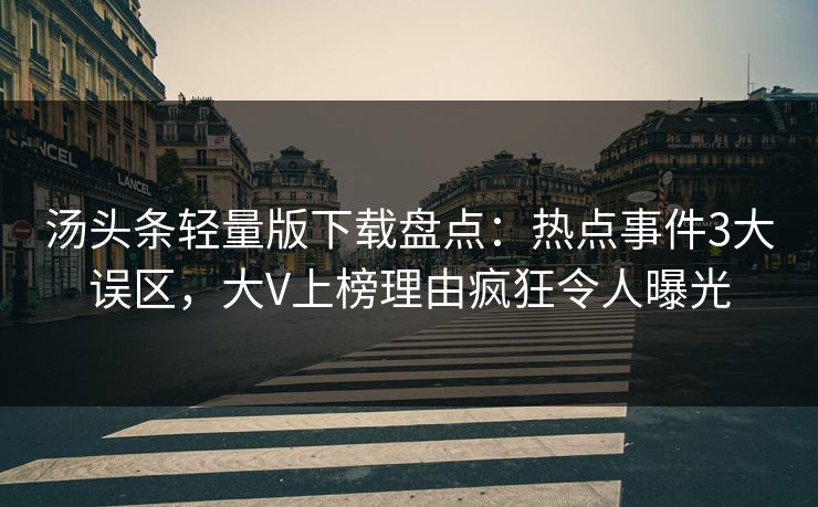 汤头条轻量版下载盘点：热点事件3大误区，大V上榜理由疯狂令人曝光