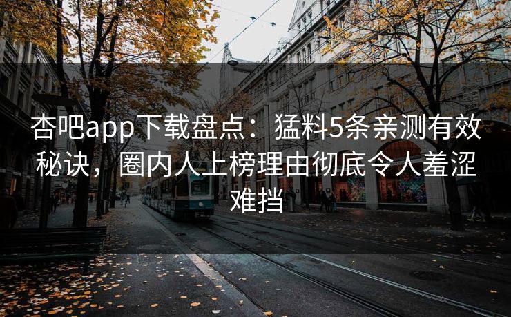 杏吧app下载盘点：猛料5条亲测有效秘诀，圈内人上榜理由彻底令人羞涩难挡