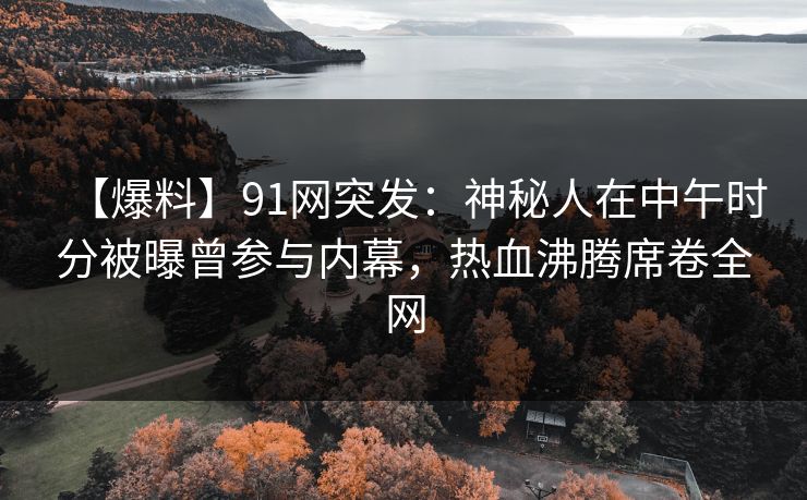 【爆料】91网突发：神秘人在中午时分被曝曾参与内幕，热血沸腾席卷全网