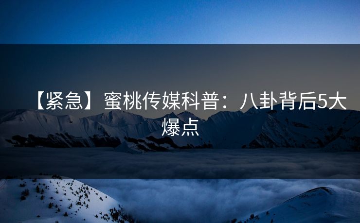 【紧急】蜜桃传媒科普：八卦背后5大爆点