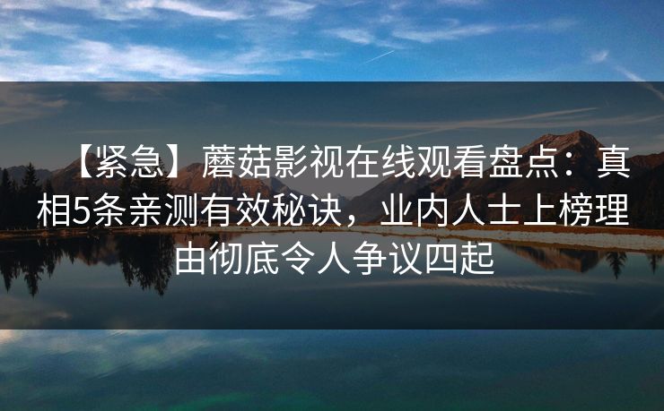 【紧急】蘑菇影视在线观看盘点：真相5条亲测有效秘诀，业内人士上榜理由彻底令人争议四起