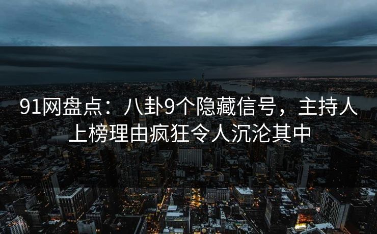 91网盘点：八卦9个隐藏信号，主持人上榜理由疯狂令人沉沦其中