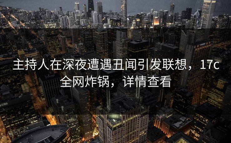 主持人在深夜遭遇丑闻引发联想，17c全网炸锅，详情查看