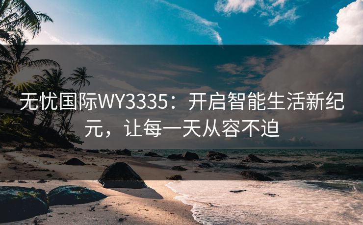 无忧国际WY3335：开启智能生活新纪元，让每一天从容不迫