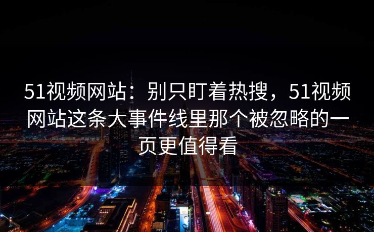51视频网站：别只盯着热搜，51视频网站这条大事件线里那个被忽略的一页更值得看