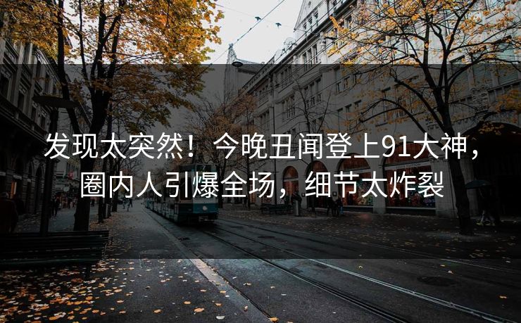 发现太突然！今晚丑闻登上91大神，圈内人引爆全场，细节太炸裂