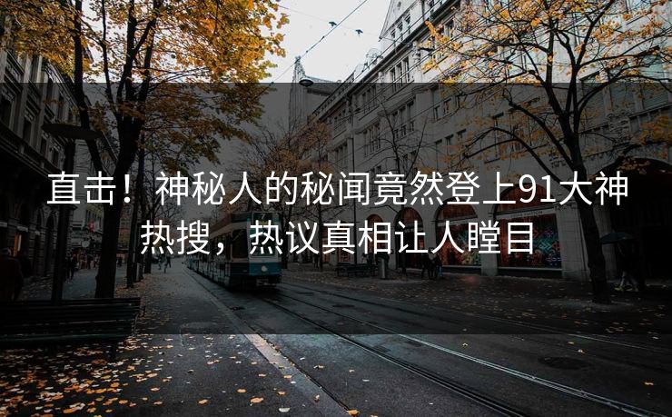 直击！神秘人的秘闻竟然登上91大神热搜，热议真相让人瞠目