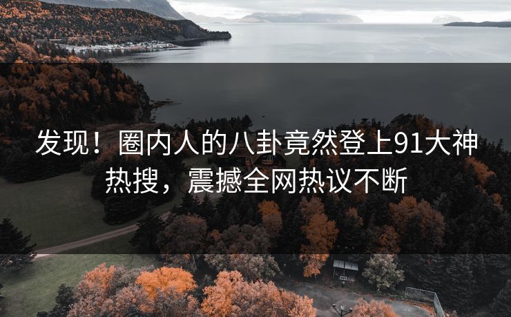 发现！圈内人的八卦竟然登上91大神热搜，震撼全网热议不断