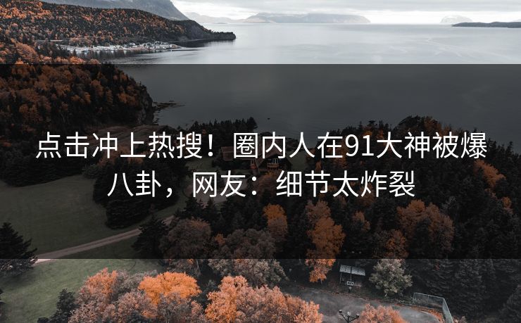 点击冲上热搜！圈内人在91大神被爆八卦，网友：细节太炸裂