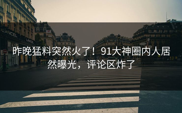 昨晚猛料突然火了！91大神圈内人居然曝光，评论区炸了