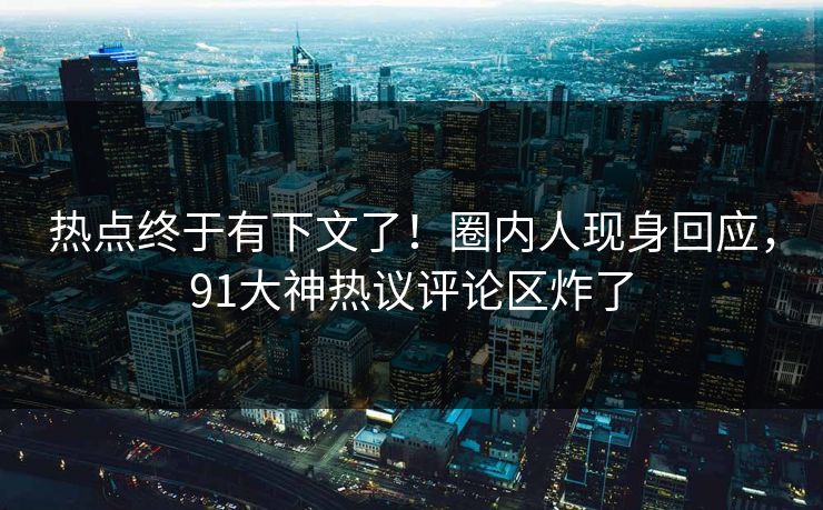 热点终于有下文了！圈内人现身回应，91大神热议评论区炸了