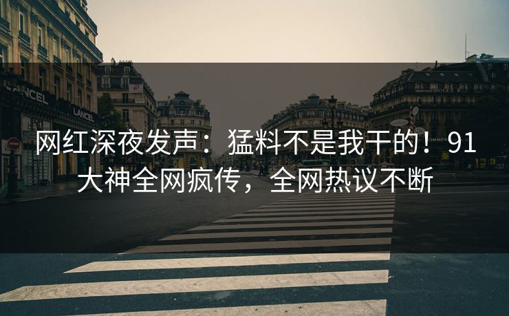 网红深夜发声：猛料不是我干的！91大神全网疯传，全网热议不断
