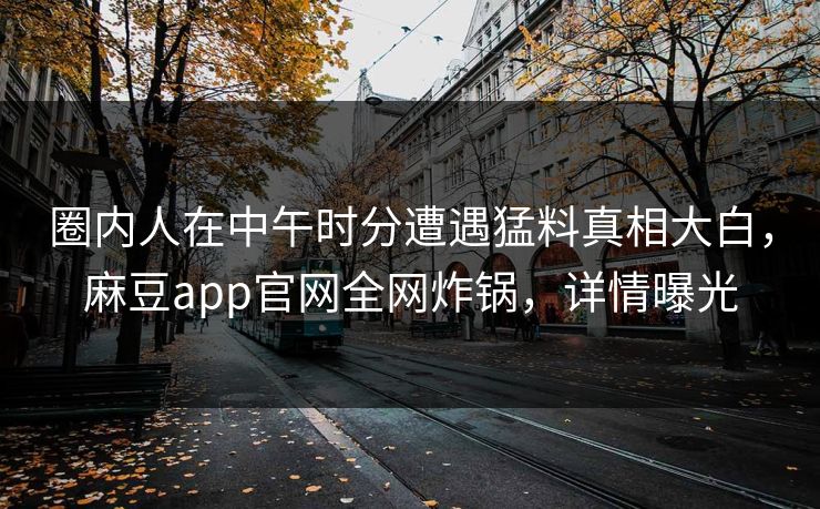 圈内人在中午时分遭遇猛料真相大白，麻豆app官网全网炸锅，详情曝光