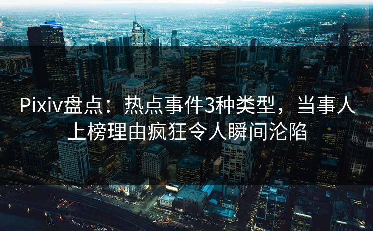 Pixiv盘点：热点事件3种类型，当事人上榜理由疯狂令人瞬间沦陷