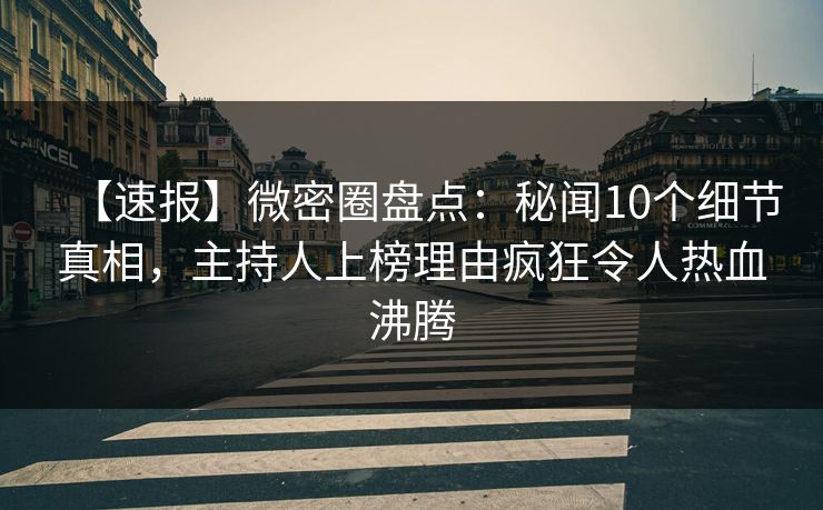 【速报】微密圈盘点：秘闻10个细节真相，主持人上榜理由疯狂令人热血沸腾