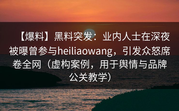 【爆料】黑料突发：业内人士在深夜被曝曾参与heiliaowang，引发众怒席卷全网（虚构案例，用于舆情与品牌公关教学）