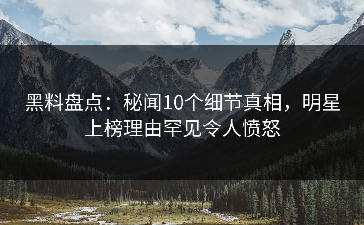 黑料盘点：秘闻10个细节真相，明星上榜理由罕见令人愤怒