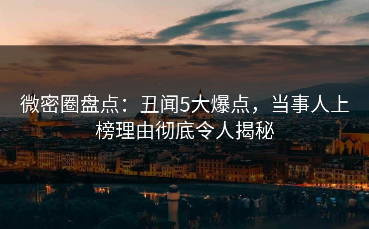 微密圈盘点：丑闻5大爆点，当事人上榜理由彻底令人揭秘