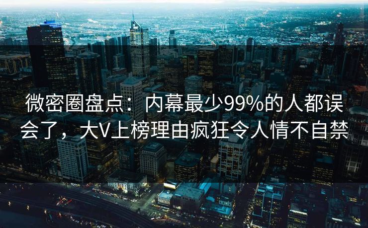 微密圈盘点：内幕最少99%的人都误会了，大V上榜理由疯狂令人情不自禁