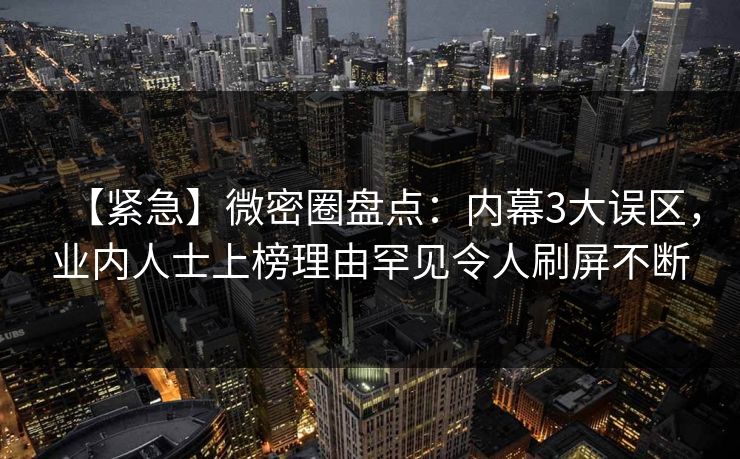 【紧急】微密圈盘点：内幕3大误区，业内人士上榜理由罕见令人刷屏不断