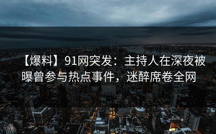 【爆料】91网突发：主持人在深夜被曝曾参与热点事件，迷醉席卷全网