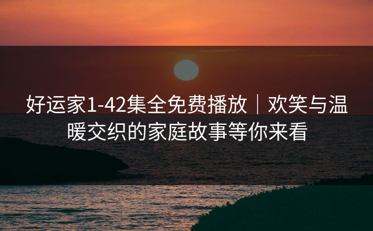 好运家1-42集全免费播放｜欢笑与温暖交织的家庭故事等你来看