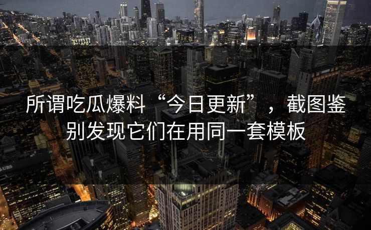 所谓吃瓜爆料“今日更新”，截图鉴别发现它们在用同一套模板
