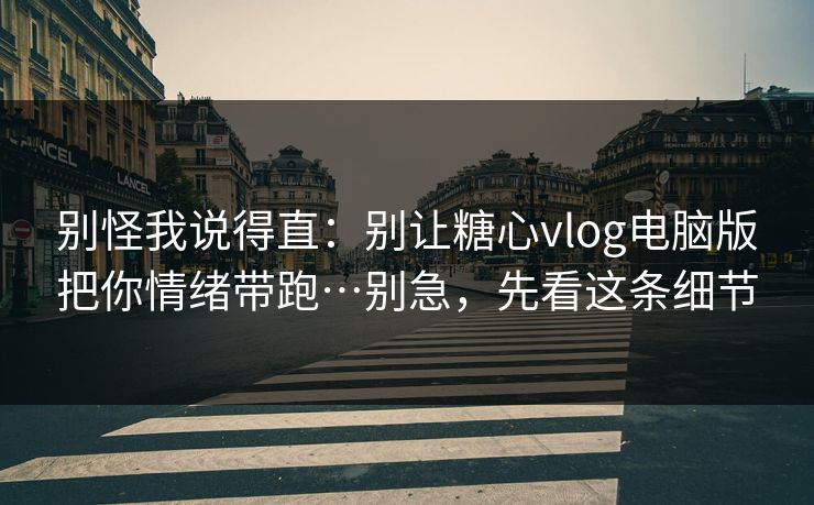 别怪我说得直：别让糖心vlog电脑版把你情绪带跑…别急，先看这条细节
