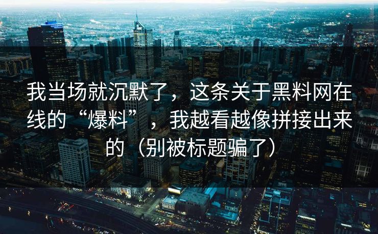 我当场就沉默了，这条关于黑料网在线的“爆料”，我越看越像拼接出来的（别被标题骗了）