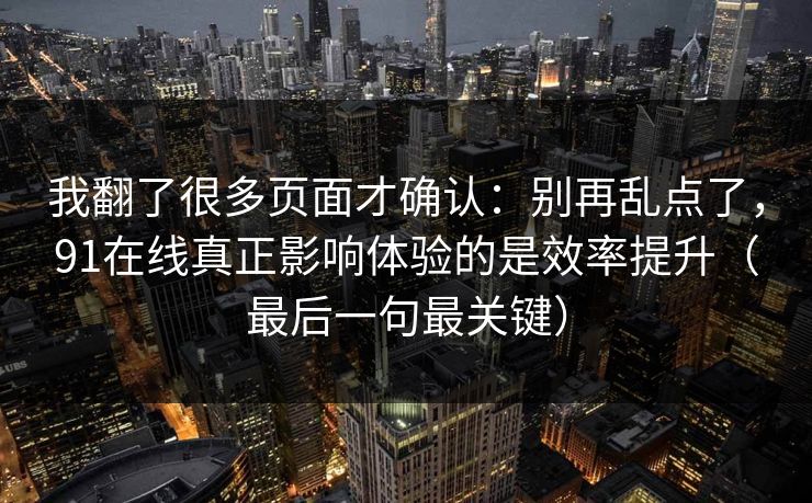 我翻了很多页面才确认：别再乱点了，91在线真正影响体验的是效率提升（最后一句最关键）