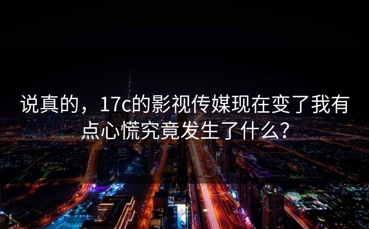 说真的，17c的影视传媒现在变了我有点心慌究竟发生了什么？