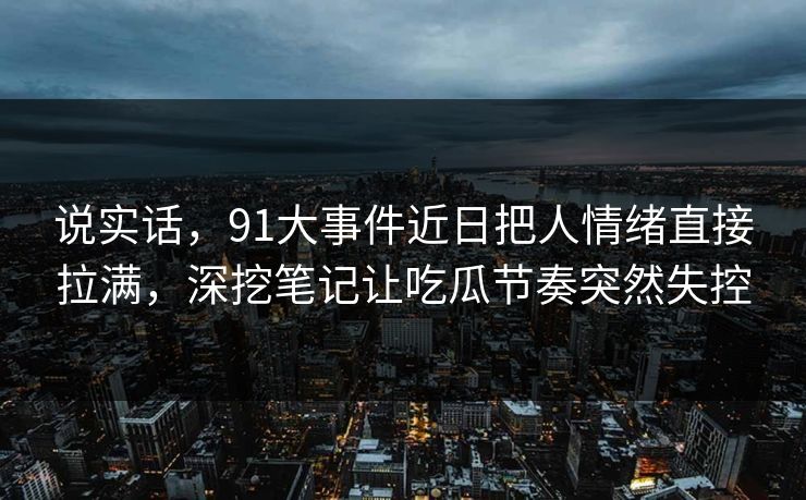 说实话,91大事件近日把人情绪直接拉满,深挖笔记让吃瓜节奏突然失控 说实话,91大事件近日把人情绪直接拉满,深挖笔记让吃瓜节奏突然失控