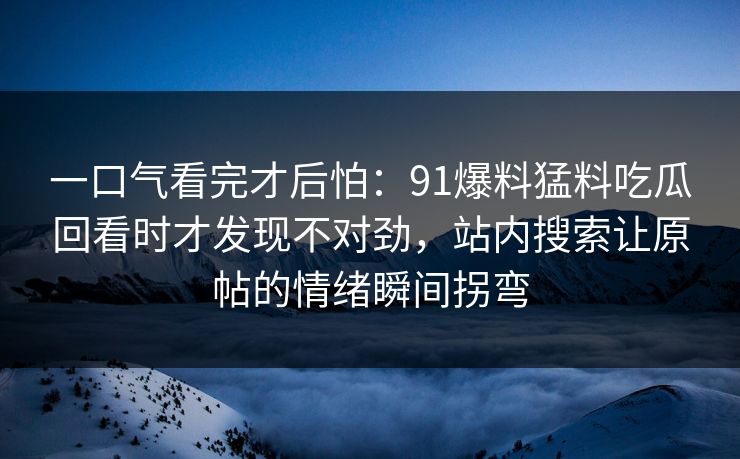 一口气看完才后怕：91爆料猛料吃瓜回看时才发现不对劲，站内搜索让原帖的情绪瞬间拐弯